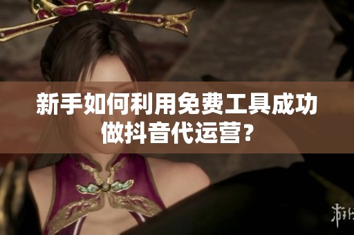 新手如何利用免费工具成功做抖音代运营? 新手如何利用免费工具成功做抖音代运营?