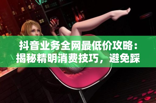 抖音业务全网最低价攻略:揭秘精明消费技巧,避免踩坑陷阱 抖音业务全网最低价攻略:揭秘精明消费技巧,避免踩坑陷阱