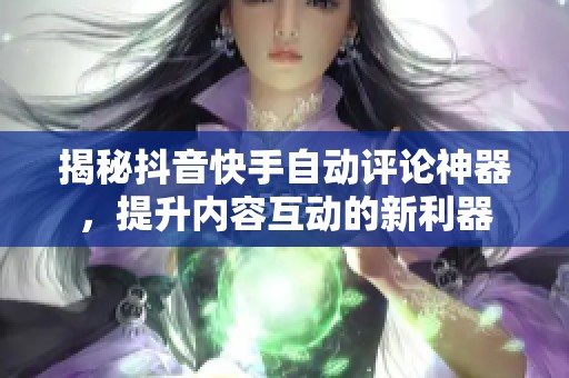 揭秘抖音快手自动评论神器,提升内容互动的新利器 揭秘抖音快手自动评论神器,提升内容互动的新利器