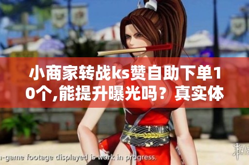 小商家转战ks赞自助下单10个,能提升曝光吗？真实体验