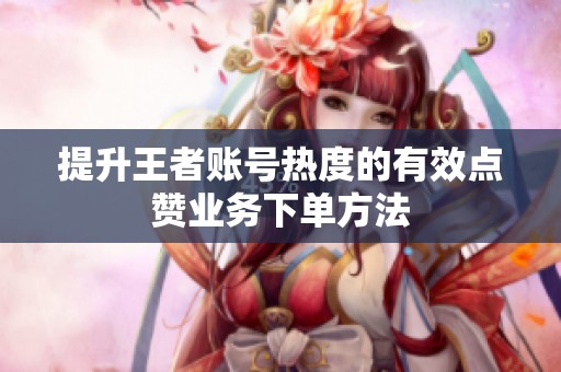 提升王者账号热度的有效点赞业务下单方法
