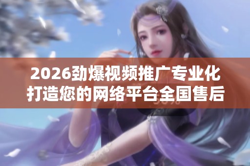 2026劲爆视频推广专业化打造您的网络平台全国售后服务24小时故障