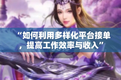 “如何利用多样化平台接单,提高工作效率与收入” “如何利用多样化平台接单,提高工作效率与收入”
