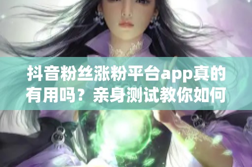 抖音粉丝涨粉平台app真的有用吗?亲身测试教你如何避坑选靠谱工具 抖音粉丝涨粉平台app真的有用吗?亲身测试教你如何避坑选靠谱工具