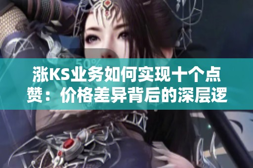 涨KS业务如何实现十个点赞：价格差异背后的深层逻辑解析