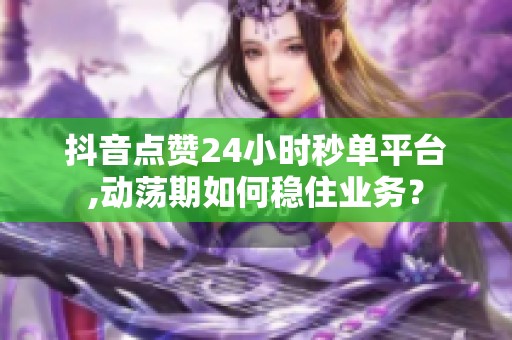 抖音点赞24小时秒单平台,动荡期如何稳住业务？