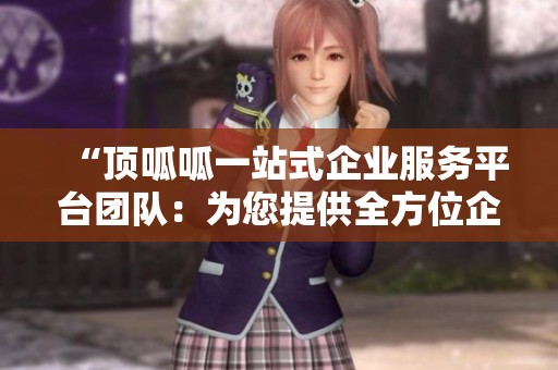 “顶呱呱一站式企业服务平台团队：为您提供全方位企业解决方案”