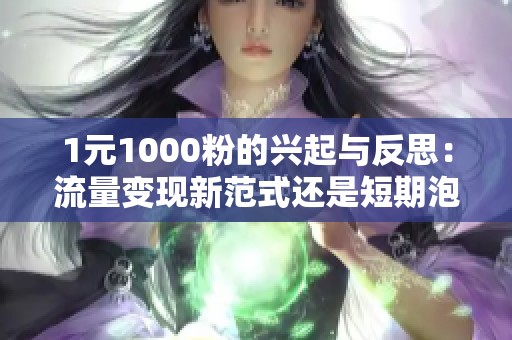 1元1000粉的兴起与反思：流量变现新范式还是短期泡沫？