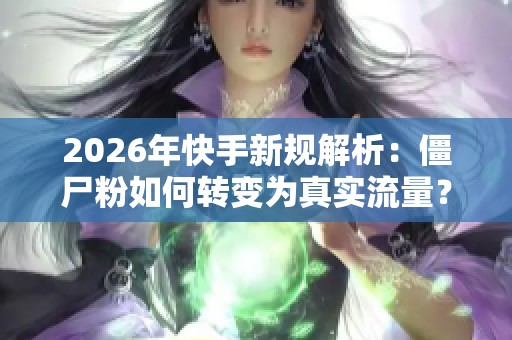 2026年快手新规解析：僵尸粉如何转变为真实流量？