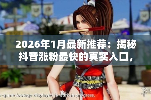 2026年1月最新推荐：揭秘抖音涨粉最快的真实入口，不再纠结选择