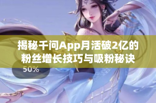 揭秘千问App月活破2亿的粉丝增长技巧与吸粉秘诀