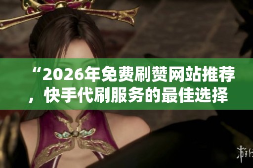 “2026年免费刷赞网站推荐，快手代刷服务的最佳选择！”