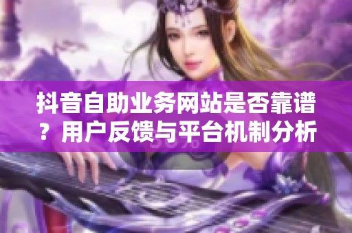 抖音自助业务网站是否靠谱？用户反馈与平台机制分析