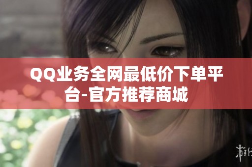 QQ业务全网最低价下单平台-官方推荐商城