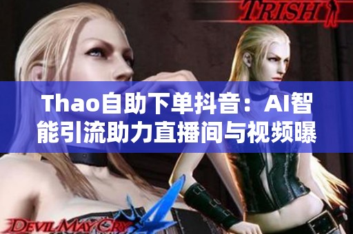 Thao自助下单抖音：AI智能引流助力直播间与视频曝光飞速提升