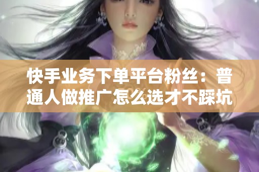 快手业务下单平台粉丝：普通人做推广怎么选才不踩坑？