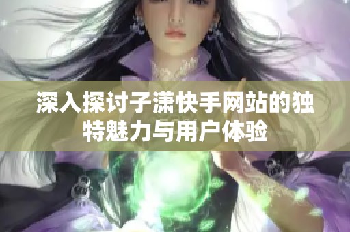 深入探讨子潇快手网站的独特魅力与用户体验
