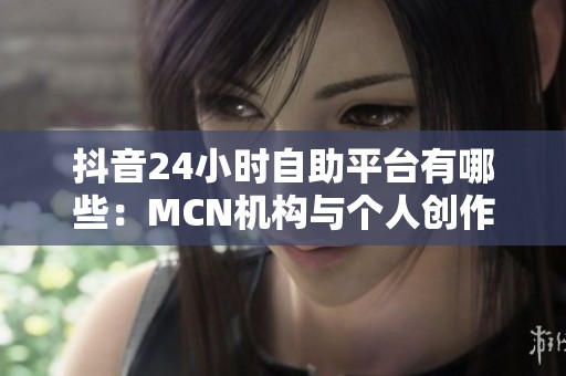 抖音24小时自助平台有哪些：MCN机构与个人创作者的选择差异分析