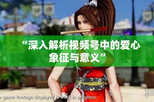 “深入解析视频号中的爱心象征与意义”