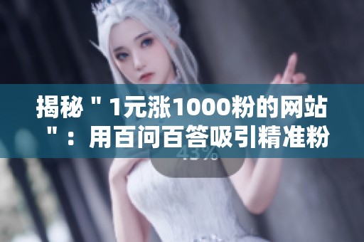 揭秘＂1元涨1000粉的网站＂：用百问百答吸引精准粉丝的全攻略与实战技巧