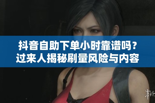 抖音自助下单小时靠谱吗？过来人揭秘刷量风险与内容创作的正确道路