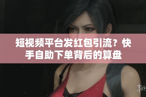 短视频平台发红包引流？快手自助下单背后的算盘