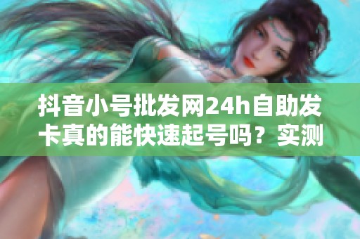 抖音小号批发网24h自助发卡真的能快速起号吗？实测后发现这几个