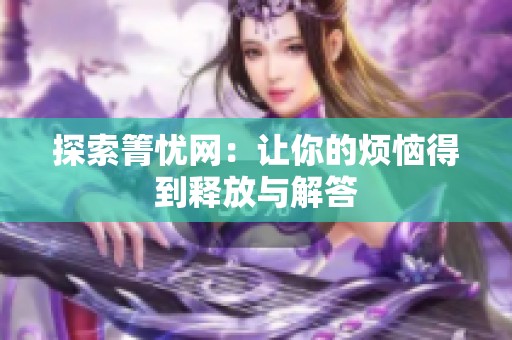 探索箐忧网：让你的烦恼得到释放与解答