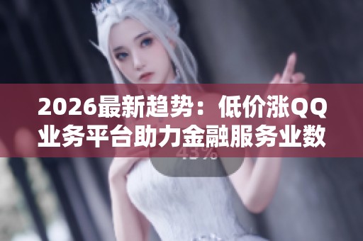 2026最新趋势：低价涨QQ业务平台助力金融服务业数字化转型升级
