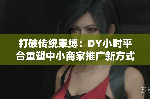 打破传统束缚：DY小时平台重塑中小商家推广新方式