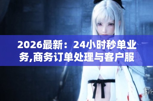 2026最新：24小时秒单业务,商务订单处理与客户服务优化策略品牌化