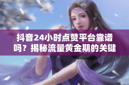 抖音24小时点赞平台靠谱吗？揭秘流量黄金期的关键策略