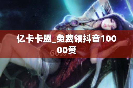 亿卡卡盟_免费领抖音10000赞