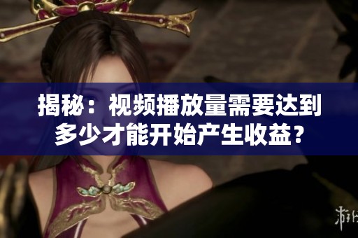 揭秘：视频播放量需要达到多少才能开始产生收益？