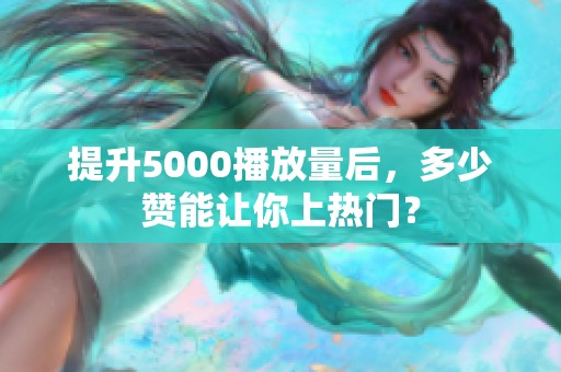 提升5000播放量后，多少赞能让你上热门？