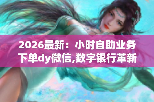 2026最新：小时自助业务下单dy微信,数字银行革新夜间金融服务体验