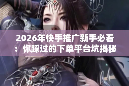 2026年快手推广新手必看：你踩过的下单平台坑揭秘！
