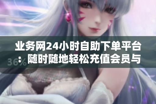 业务网24小时自助下单平台：随时随地轻松充值会员与游戏点券，无需等待如同点外卖