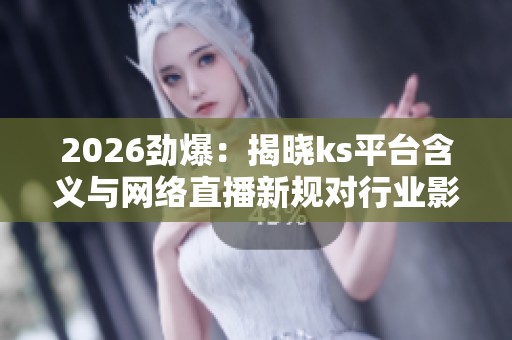 2026劲爆：揭晓ks平台含义与网络直播新规对行业影响深度分析