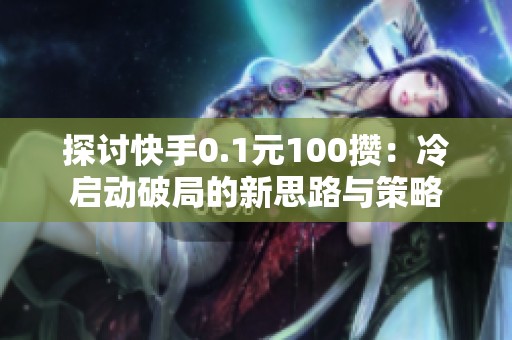 探讨快手0.1元100攒：冷启动破局的新思路与策略