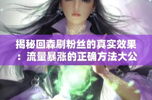 揭秘回森刷粉丝的真实效果:流量暴涨的正确方法大公开 揭秘回森刷粉丝的真实效果:流量暴涨的正确方法大公开