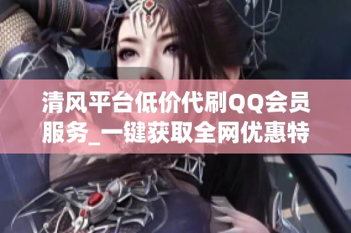 清风平台低价代刷QQ会员服务_一键获取全网优惠特权