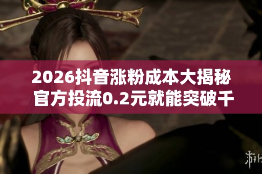 2026抖音涨粉成本大揭秘 官方投流0.2元就能突破千粉门槛 2026抖音涨粉成本大揭秘 官方投流0.2元就能突破千粉门槛
