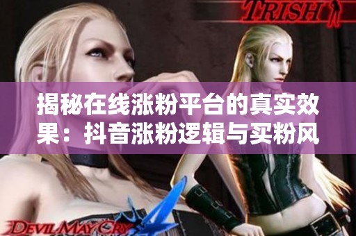 揭秘在线涨粉平台的真实效果:抖音涨粉逻辑与买粉风险全解析 揭秘在线涨粉平台的真实效果:抖音涨粉逻辑与买粉风险全解析