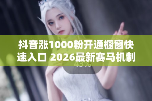 抖音涨1000粉开通橱窗快速入口 2026最新赛马机制起号技巧 抖音涨1000粉开通橱窗快速入口 2026最新赛马机制起号技巧