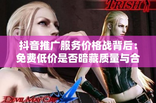 抖音推广服务价格战背后：免费低价是否暗藏质量与合规风险？