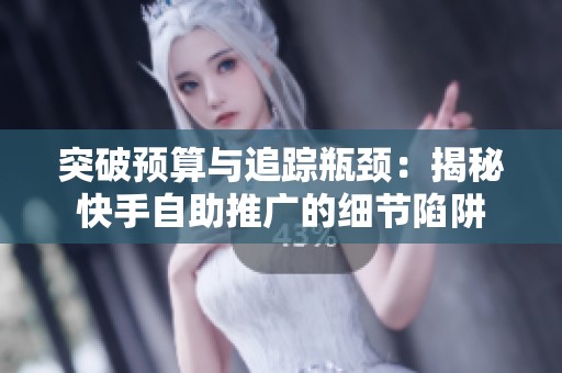 突破预算与追踪瓶颈:揭秘快手自助推广的细节陷阱 突破预算与追踪瓶颈:揭秘快手自助推广的细节陷阱