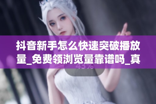 抖音新手怎么快速突破播放量_免费领浏览量靠谱吗_真实经验分享 抖音新手怎么快速突破播放量_免费领浏览量靠谱吗_真实经验分享