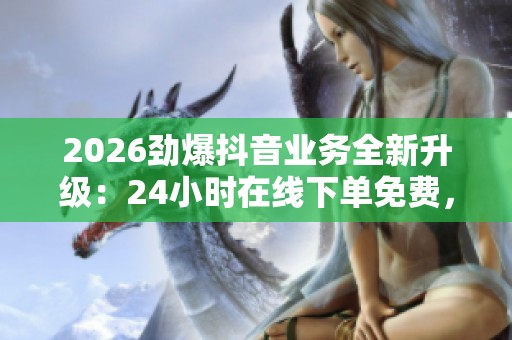 2026劲爆抖音业务全新升级:24小时在线下单免费,解锁个人成长密钥,打造独特品牌之路 2026劲爆抖音业务全新升级:24小时在线下单免费,解锁个人成长密钥,打造独特品牌之路