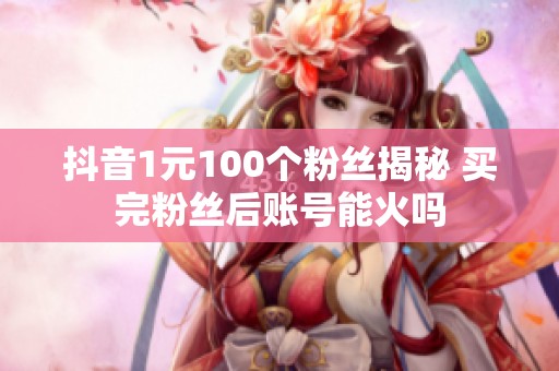 抖音1元100个粉丝揭秘 买完粉丝后账号能火吗 抖音1元100个粉丝揭秘 买完粉丝后账号能火吗